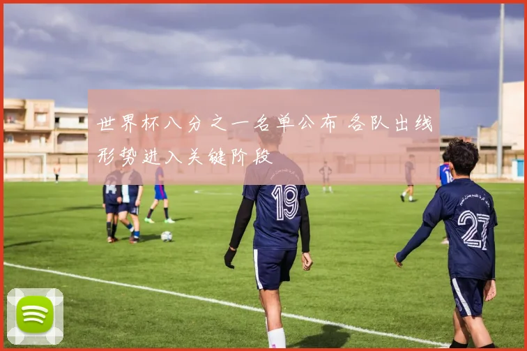 世界杯八分之一名单公布 各队出线形势进入关键阶段
