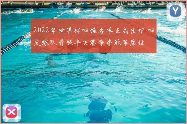 2022年世界杯四强名单正式出炉 四支球队晋级半决赛争夺冠军席位