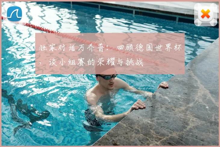 独家对话万乔普:回顾德国世界杯,谈小组赛的荣耀与挑战