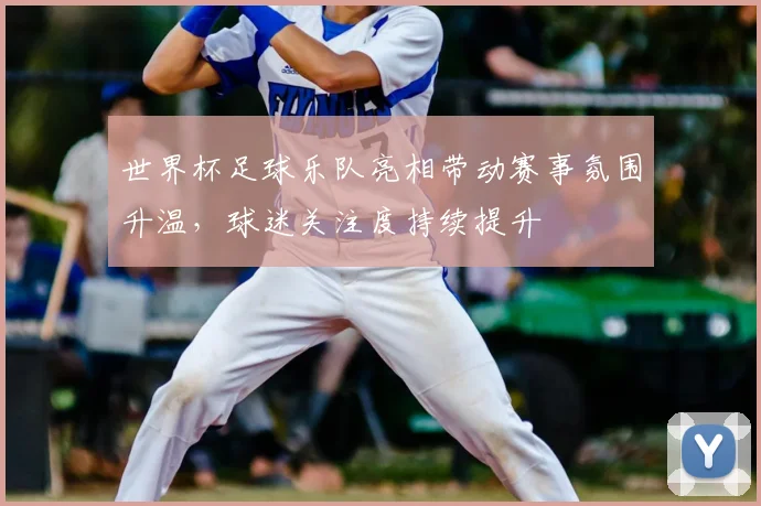 世界杯足球乐队亮相带动赛事氛围升温，球迷关注度持续提升