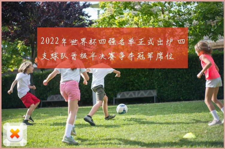 2022年世界杯四强名单正式出炉 四支球队晋级半决赛争夺冠军席位