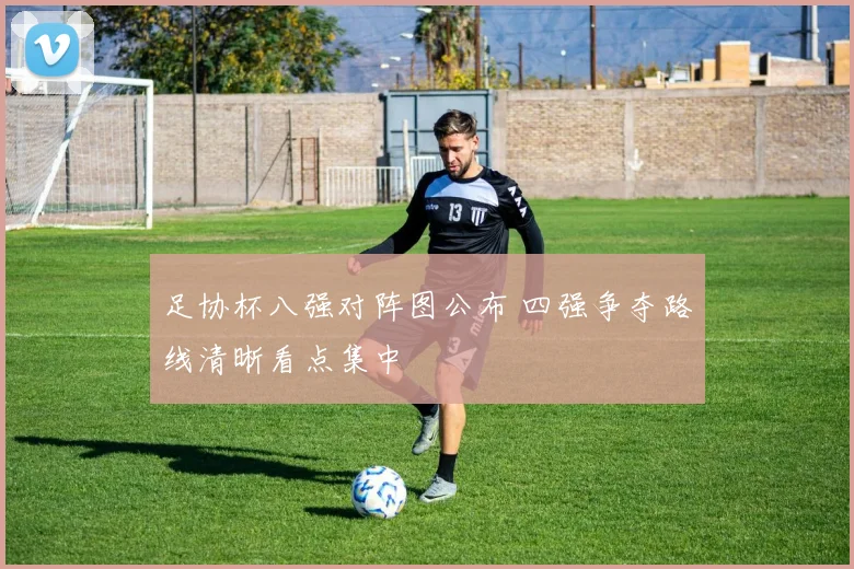 足协杯八强对阵图公布 四强争夺路线清晰看点集中