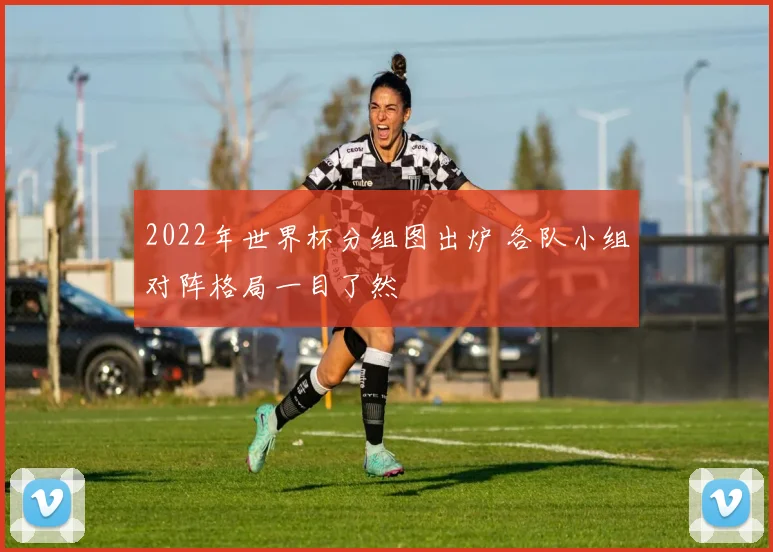 2022年世界杯分组图出炉 各队小组对阵格局一目了然