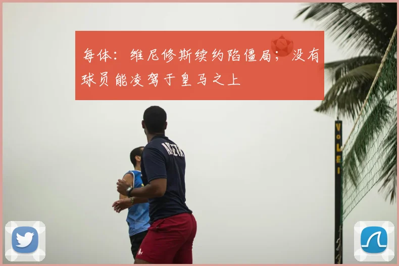 每体:维尼修斯续约陷僵局;没有球员能凌驾于皇马之上