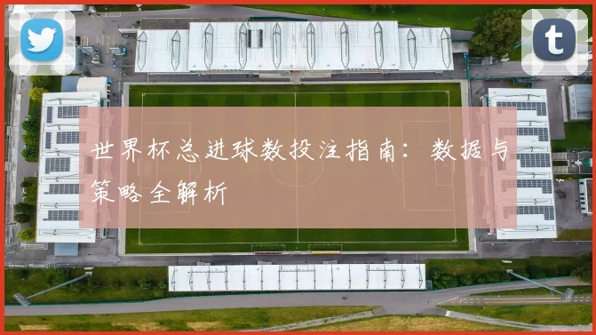 世界杯总进球数投注指南:数据与策略全解析
