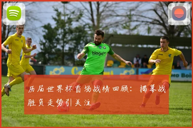 历届世界杯首场战绩回顾：揭幕战胜负走势引关注