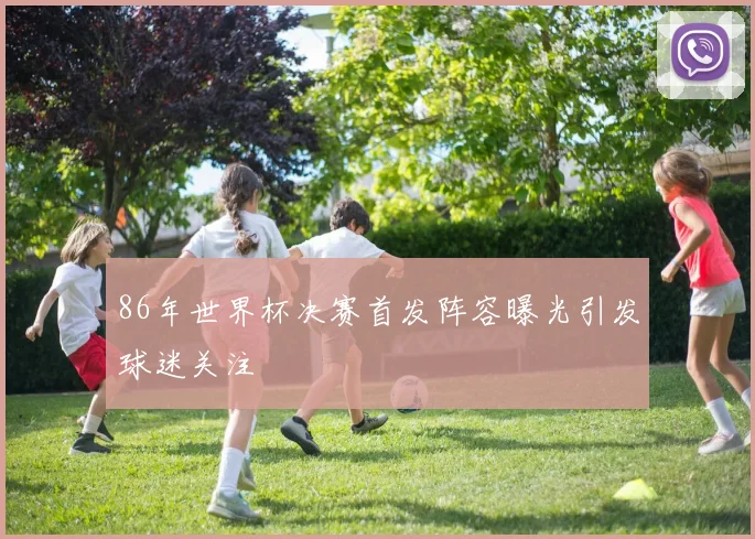 86年世界杯决赛首发阵容曝光引发球迷关注
