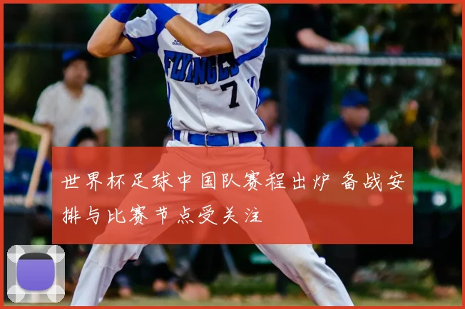 世界杯足球中国队赛程出炉 备战安排与比赛节点受关注