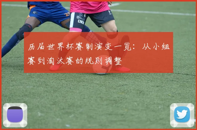 历届世界杯赛制演变一览：从小组赛到淘汰赛的规则调整