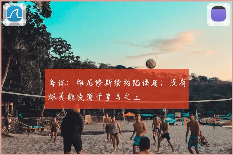 每体：维尼修斯续约陷僵局；没有球员能凌驾于皇马之上