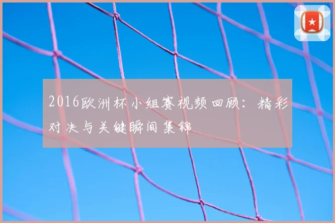 2016欧洲杯小组赛视频回顾：精彩对决与关键瞬间集锦