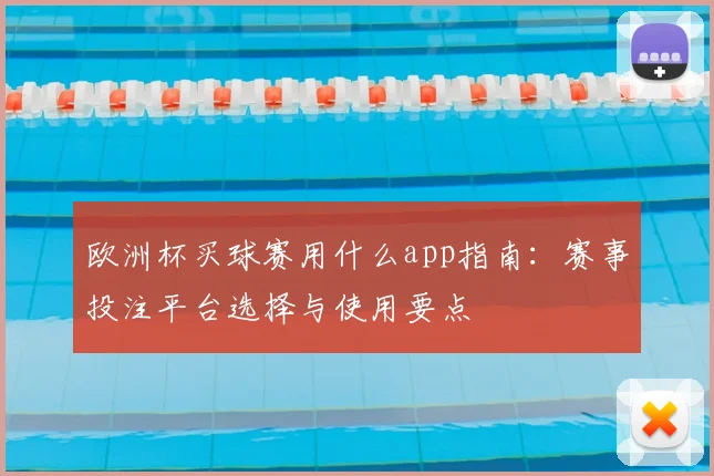 欧洲杯买球赛用什么app指南：赛事投注平台选择与使用要点