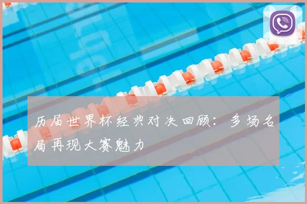 历届世界杯经典对决回顾:多场名局再现大赛魅力