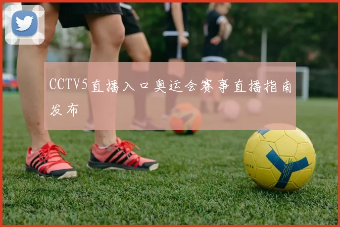 CCTV5直播入口奥运会赛事直播指南发布