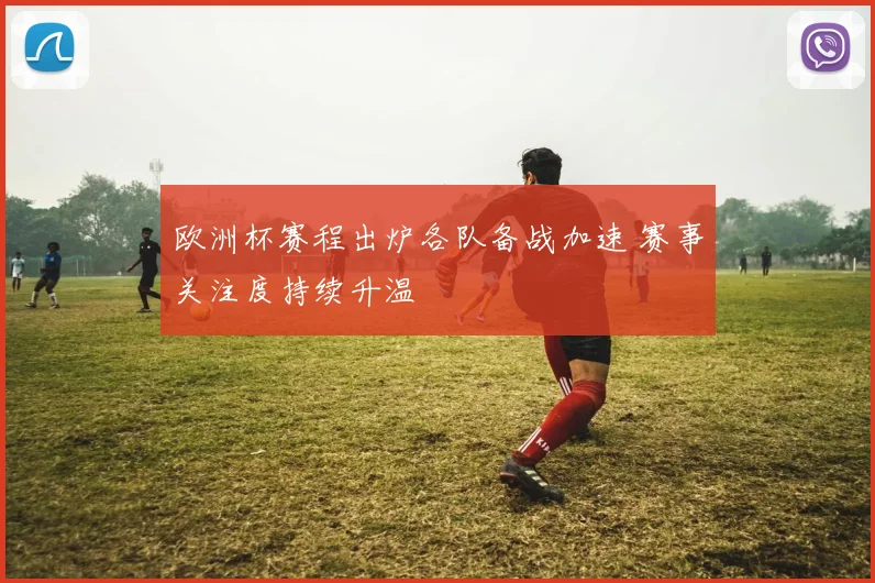 欧洲杯赛程出炉各队备战加速 赛事关注度持续升温