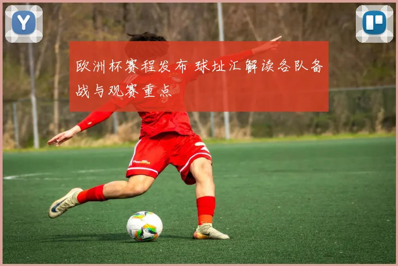 欧洲杯赛程发布 球址汇解读各队备战与观赛重点