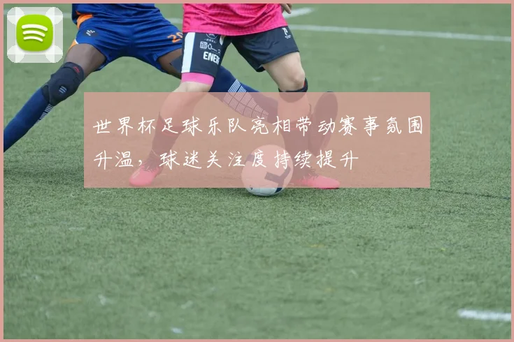 世界杯足球乐队亮相带动赛事氛围升温，球迷关注度持续提升