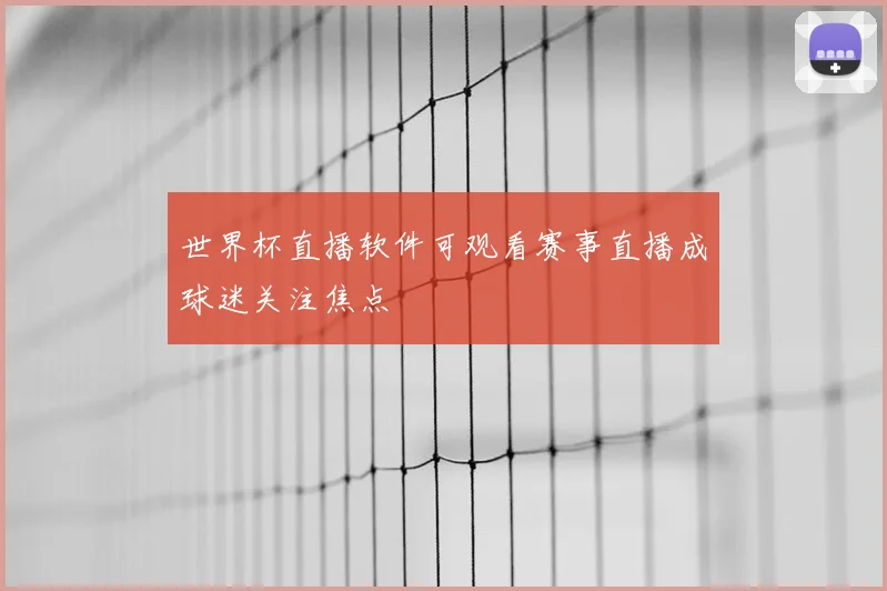 世界杯直播软件可观看赛事直播成球迷关注焦点