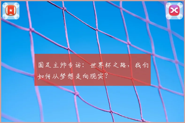 国足主帅专访:世界杯之路,我们如何从梦想走向现实?