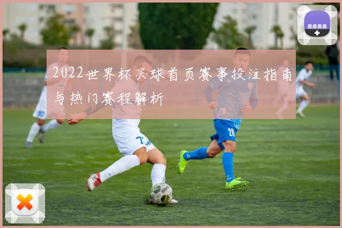 2022世界杯买球首页赛事投注指南与热门赛程解析