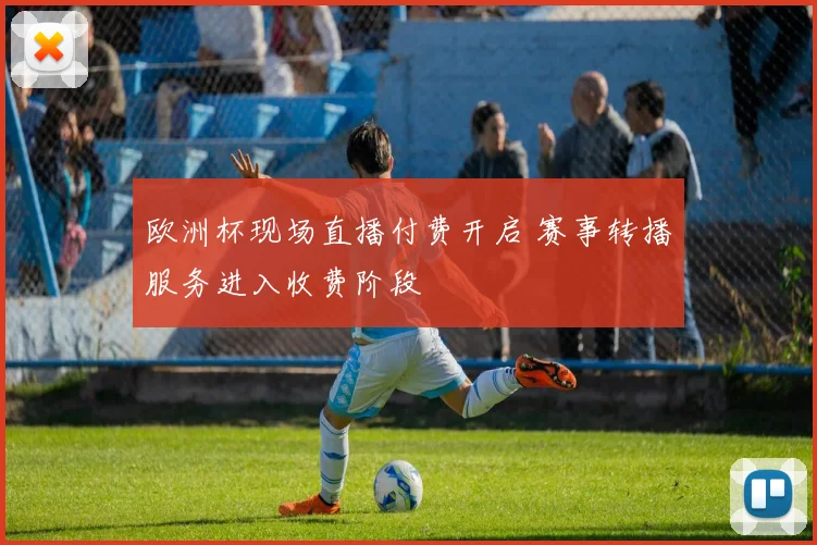 欧洲杯现场直播付费开启 赛事转播服务进入收费阶段