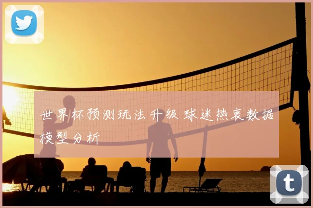 世界杯预测玩法升级 球迷热衷数据模型分析