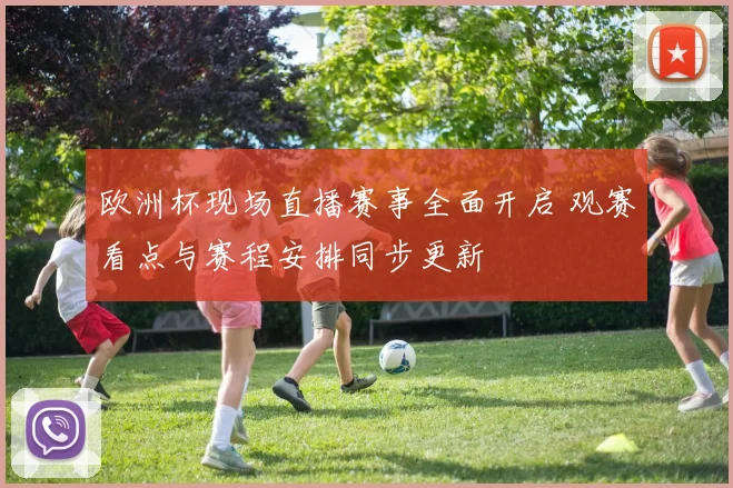 欧洲杯现场直播赛事全面开启 观赛看点与赛程安排同步更新