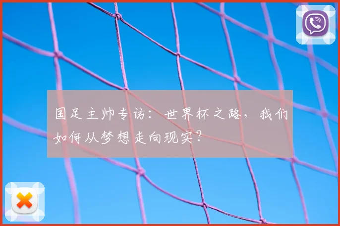 国足主帅专访:世界杯之路,我们如何从梦想走向现实?