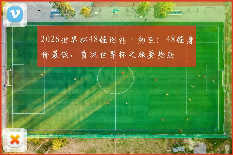 2026世界杯48强巡礼·约旦:48强身价最低,首次世界杯之旅要垫底