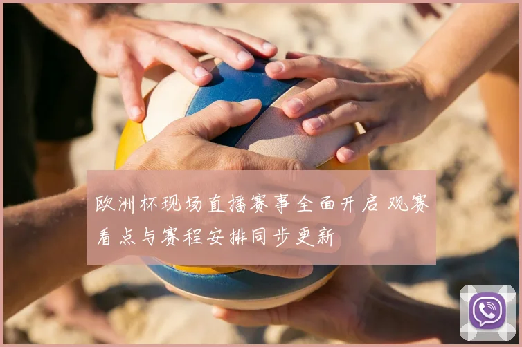 欧洲杯现场直播赛事全面开启 观赛看点与赛程安排同步更新