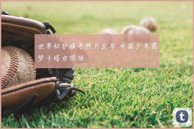世界杯护旗手照片发布 中国少年圆梦卡塔尔现场