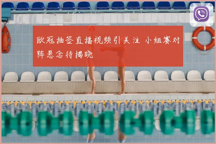 欧冠抽签直播视频引关注 小组赛对阵悬念待揭晓