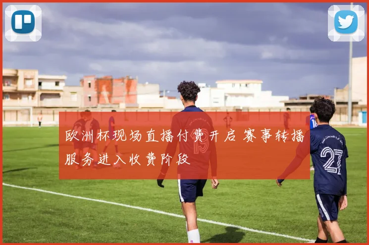 欧洲杯现场直播付费开启 赛事转播服务进入收费阶段