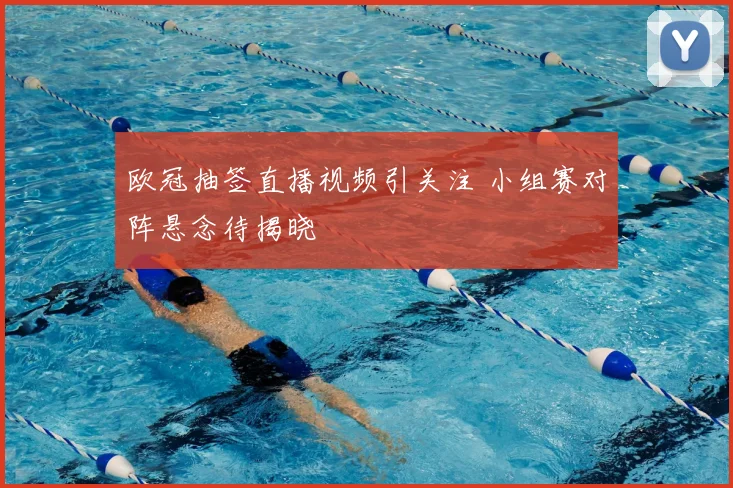 欧冠抽签直播视频引关注 小组赛对阵悬念待揭晓