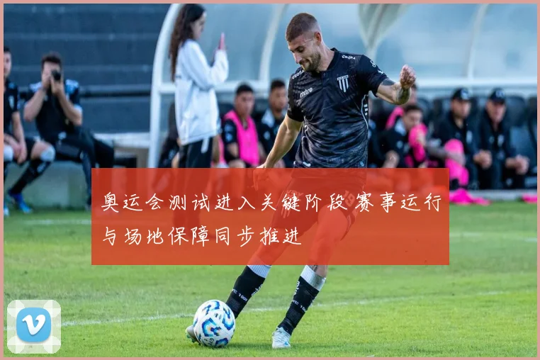 奥运会测试进入关键阶段 赛事运行与场地保障同步推进