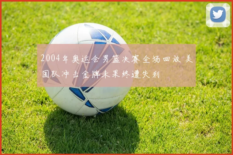 2004年奥运会男篮决赛全场回放 美国队冲击金牌未果终遭失利