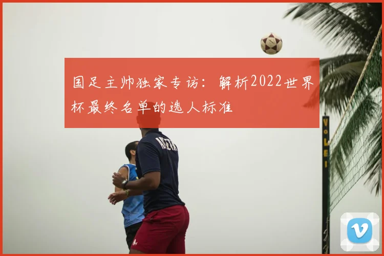 国足主帅独家专访:解析2022世界杯最终名单的选人标准