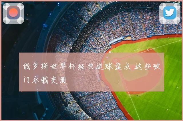 俄罗斯世界杯经典进球盘点 这些破门永载史册