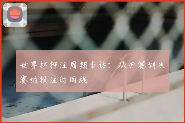 世界杯押注周期专访:从开赛到决赛的投注时间线
