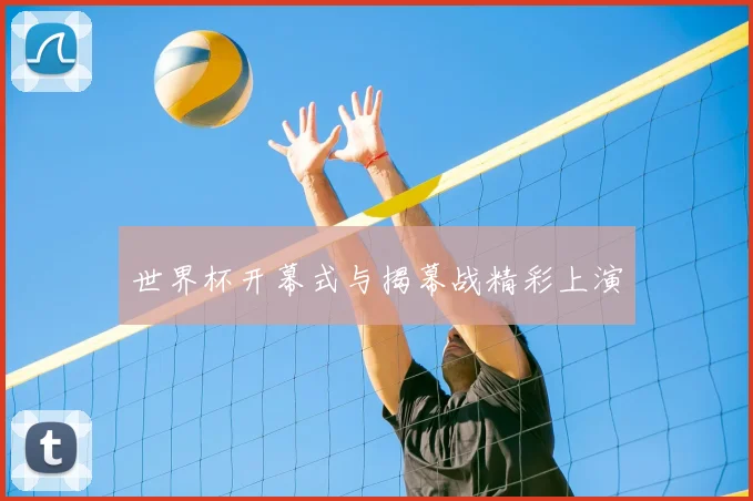 世界杯开幕式与揭幕战精彩上演