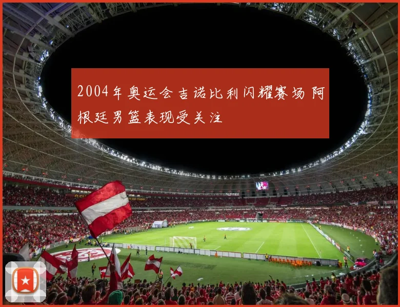 2004年奥运会吉诺比利闪耀赛场 阿根廷男篮表现受关注