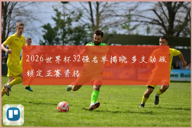 2026世界杯32强名单揭晓 多支劲旅锁定正赛资格
