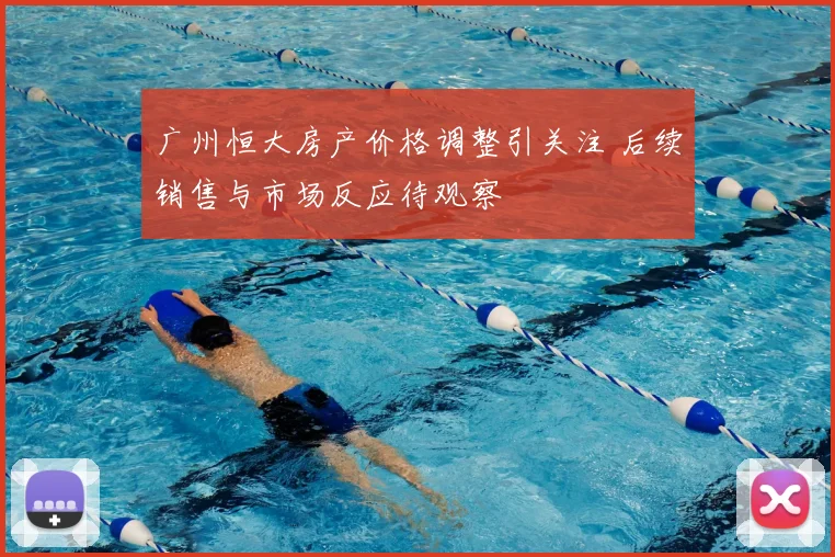 广州恒大房产价格调整引关注 后续销售与市场反应待观察