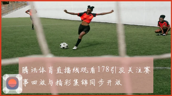 腾讯体育直播线观看178引发关注赛事回放与精彩集锦同步开放