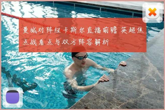 曼城对阵纽卡斯尔直播前瞻 英超焦点战看点与双方阵容解析