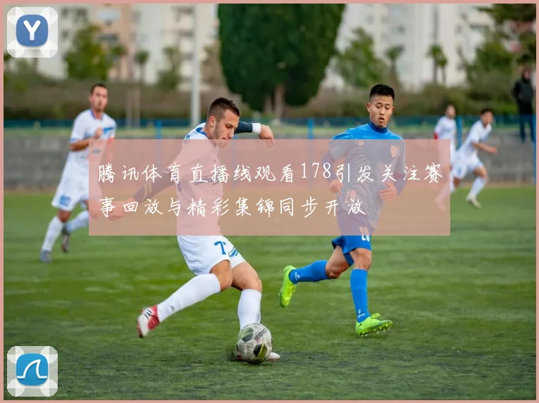 腾讯体育直播线观看178引发关注赛事回放与精彩集锦同步开放