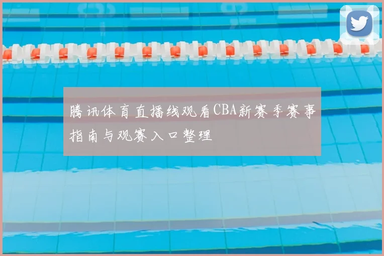 腾讯体育直播线观看CBA新赛季赛事指南与观赛入口整理
