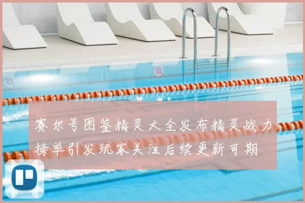 赛尔号图鉴精灵大全发布精灵战力榜单引发玩家关注后续更新可期