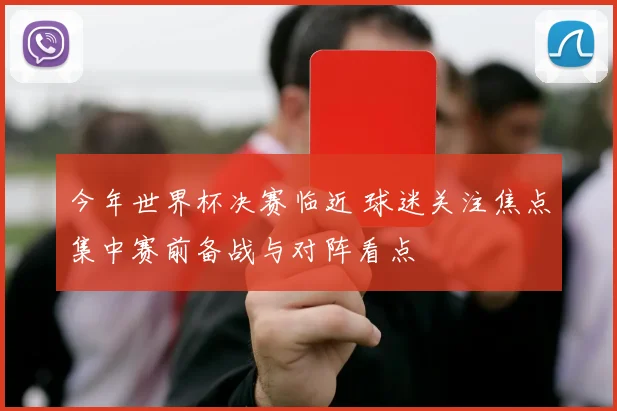 今年世界杯决赛临近 球迷关注焦点集中赛前备战与对阵看点