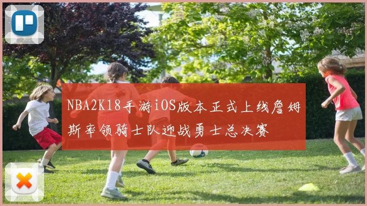 NBA2K18手游iOS版本正式上线詹姆斯率领骑士队迎战勇士总决赛